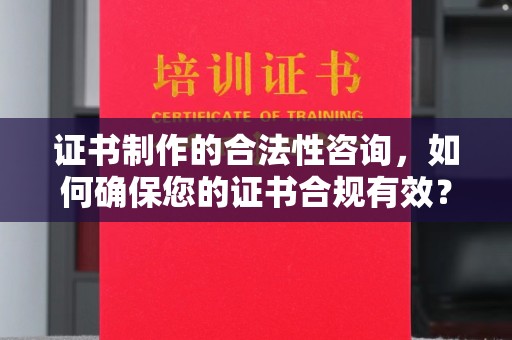黔东南证书制作的合法性咨询，如何确保您的证书合规有效？